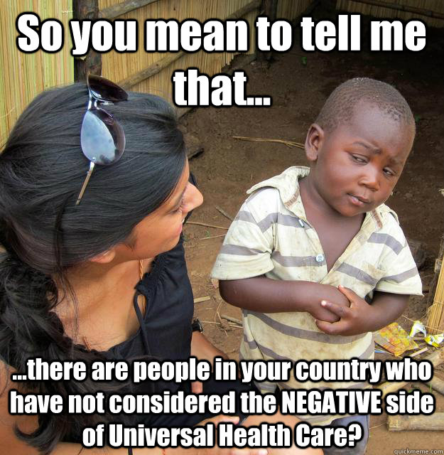 So you mean to tell me that... ...there are people in your country who have not considered the NEGATIVE side of Universal Health Care?  Skeptical Third World Kid
