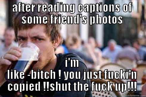 AFTER READING CAPTIONS OF SOME FRIEND'S PHOTOS I'M LIKE -BITCH ! YOU JUST FUCKI'N COPIED !!SHUT THE FUCK UP!!! Lazy College Senior