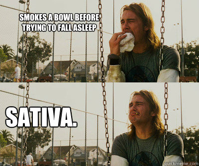 Smokes a bowl before 
trying to fall asleep Sativa.   First World Stoner Problems