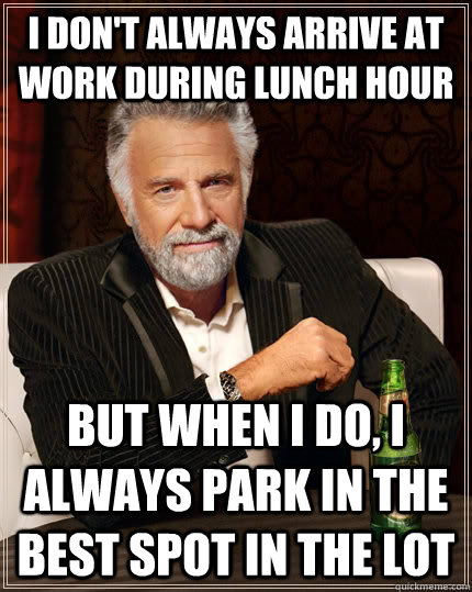 I don't always arrive at work during lunch hour but when I do, I always park in the best spot in the lot - I don't always arrive at work during lunch hour but when I do, I always park in the best spot in the lot  The Most Interesting Man In The World