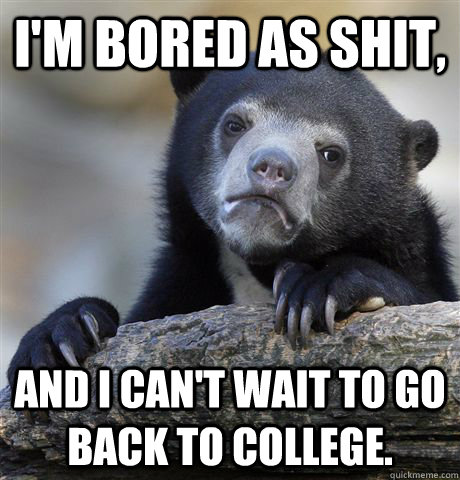 I'm bored as shit, And I can't wait to go back to college.  Confession Bear