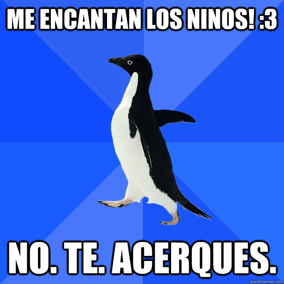 me encantan los ninos! :3 NO. te. acerques.  Socially Awkward Penguin