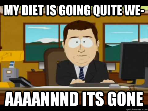 My diet is going quite we- Aaaannnd its gone  Aaand its gone