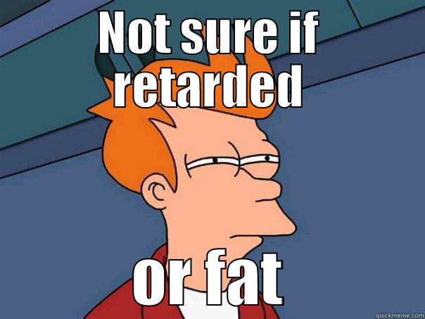 NOT SURE IF RETARDED OR FAT Futurama Fry