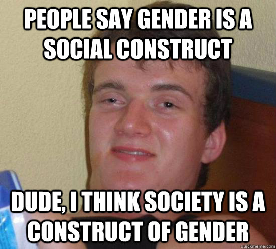 People say gender is a social construct Dude, I think society is a construct of gender  Really High Guy