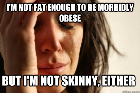 I'm not fat enough to be morbidly obese but I'm not skinny, either  First World Problems
