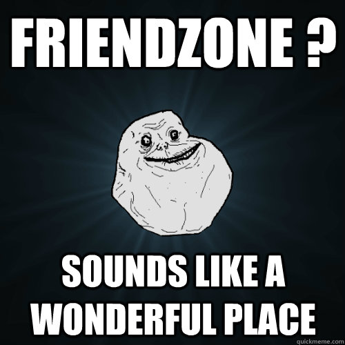 Friendzone ? sounds like a wonderful place  Forever Alone