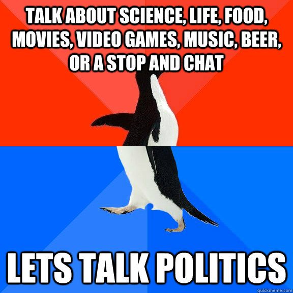 Talk about science, life, food, movies, video games, music, beer, or a stop and chat Lets talk politics  Socially Awesome Awkward Penguin