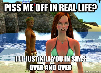 piss me off in real life? i'll just kill you in sims
over and over  sims 3 meme