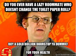 do you ever have a lazy roommate who doesnt change the toilet paper roll? buy a gold bullion doorstop ya dummie!

FOR YOUR HEALTH  Steve Brule Eggs
