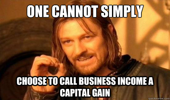 One Cannot Simply choose to call business income a capital gain  Boromir