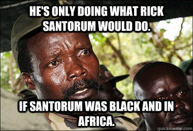 He's only doing what Rick santorum would do. If Santorum was black and in africa.  Kony