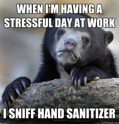 when i'm having a stressful day at work i sniff hand sanitizer  Confession Bear