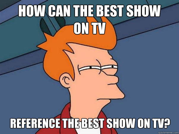 How can the best show 
on tv reference the best show on tv?  Futurama Fry