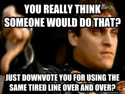 You really think someone would do that? Just downvote you for using the same tired line over and over?  Downvoting Roman