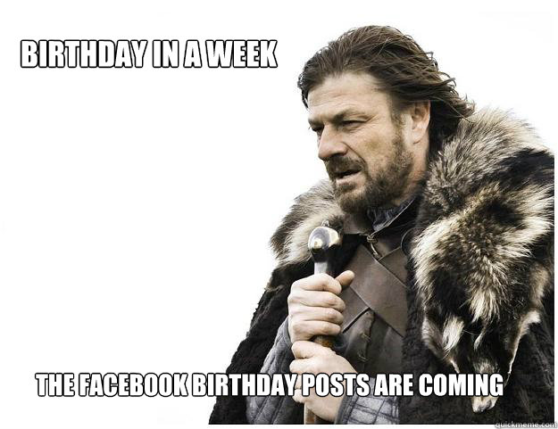Birthday in a week the facebook birthday posts are coming  Imminent Ned