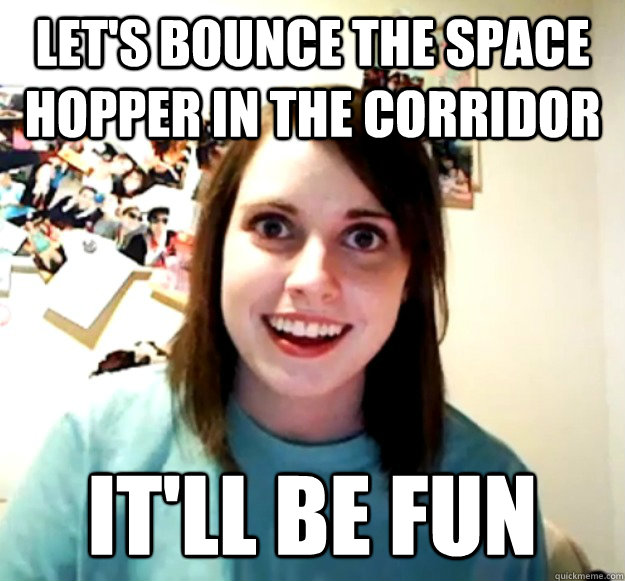 LET'S BOUNCE THE SPACE HOPPER IN THE CORRIDOR IT'LL BE FUN  Overly Attached Girlfriend