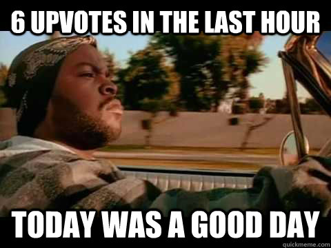 6 upvotes in the last hour today WAS A GOOD DAY - 6 upvotes in the last hour today WAS A GOOD DAY  ice cube good day