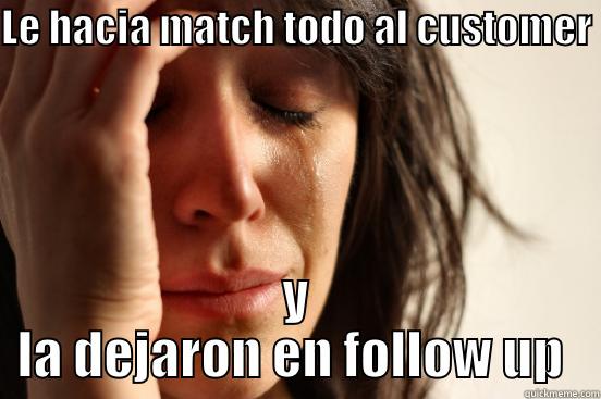 LE HACIA MATCH TODO AL CUSTOMER  Y LA DEJARON EN FOLLOW UP  First World Problems