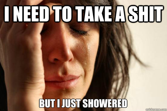 I need to take a shit But I just showered  First World Problems