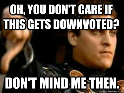 Oh, you don't care if this gets downvoted? Don't mind me then.  Downvoting Roman