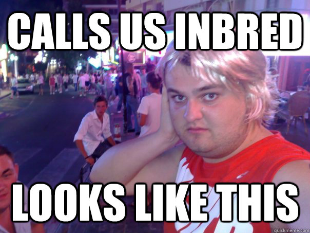 Calls us inbred Looks like this - Calls us inbred Looks like this  gary rowell