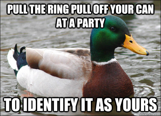 pull the ring pull off your can at a party to identify it as yours  Actual Advice Mallard