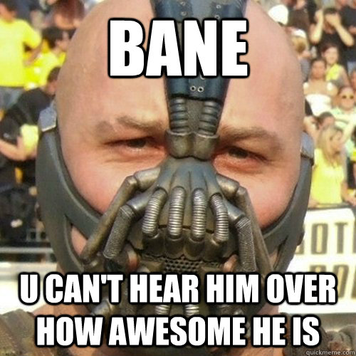 BANE u can't hear him over how awesome he is  