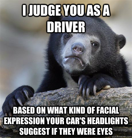 I judge you as a driver Based on what kind of facial expression your car's headlights suggest if they were eyes  Confession Bear