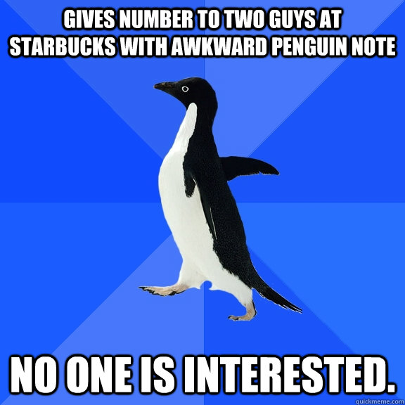 Gives number to two guys at Starbucks with Awkward penguin note No one is interested.  Socially Awkward Penguin