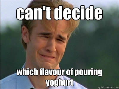 can't decide which flavour of pouring yoghurt  Poor dawson