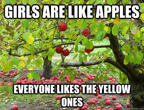 Girls are like apples Everyone likes the yellow ones  