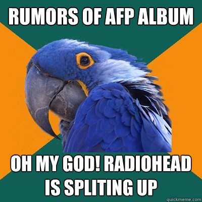 rumors of Afp album oh my god! radiohead is spliting up  Paranoid Parrot