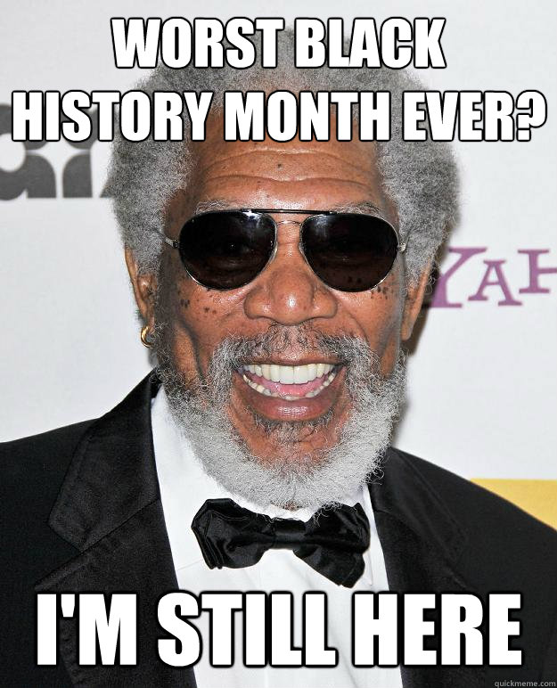 Worst black history month ever? i'm still here  