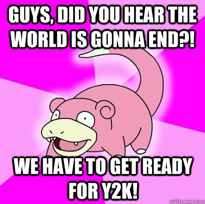 Guys, did you hear the world is gonna end?! We have to get ready for Y2k!  Slowpoke