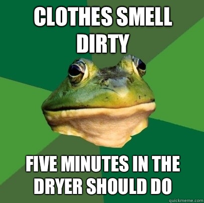 Clothes smell dirty Five minutes in the dryer should do  Foul Bachelor Frog
