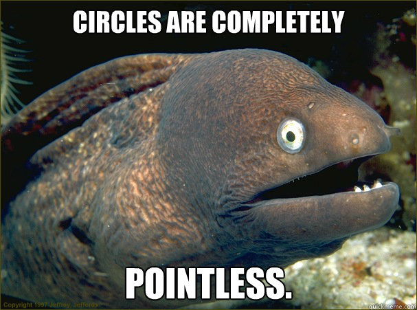 Circles are completely pointless.  Bad Joke Eel