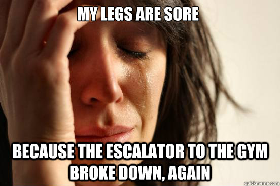 My legs are sore Because the escalator to the gym broke down, again  First World Problems