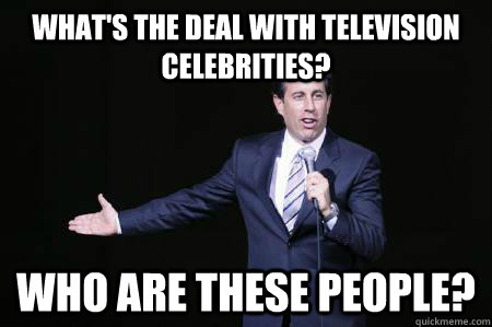 What's the deal with television celebrities? Who are these people?  