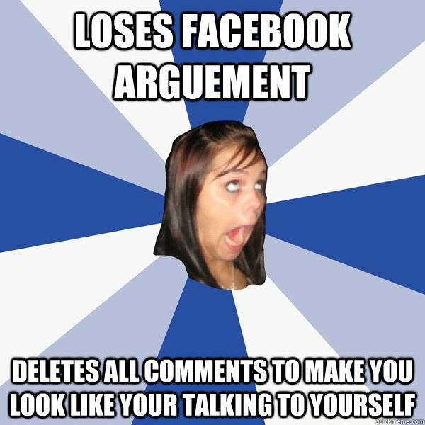 loses facebook arguement  deletes all comments to make you look like your talking to yourself  Annoying Facebook Girl