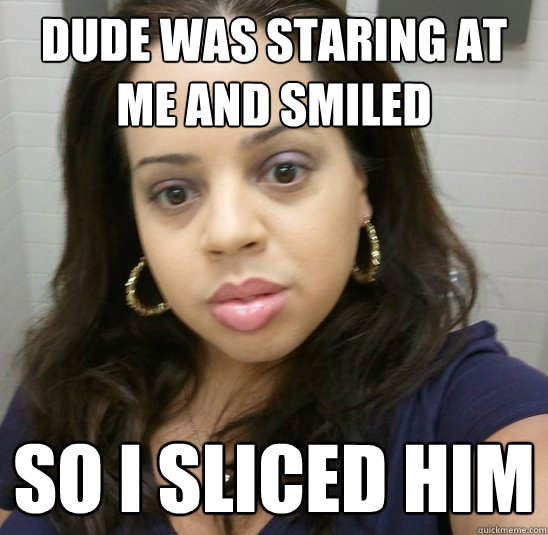 dude was staring at me and smiled so i sliced him  - dude was staring at me and smiled so i sliced him   Angry Puerto Rican Sister