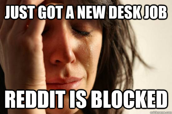 Just got a new desk job Reddit is blocked  First World Problems