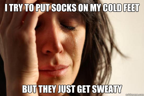 I try to put socks on my cold feet but they just get sweaty  First World Problems