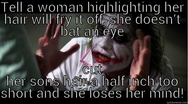 TELL A WOMAN HIGHLIGHTING HER HAIR WILL FRY IT OFF, SHE DOESN'T BAT AN EYE CUT HER SONS HAIR A HALF INCH TOO SHORT AND SHE LOSES HER MIND! Joker Mind Loss