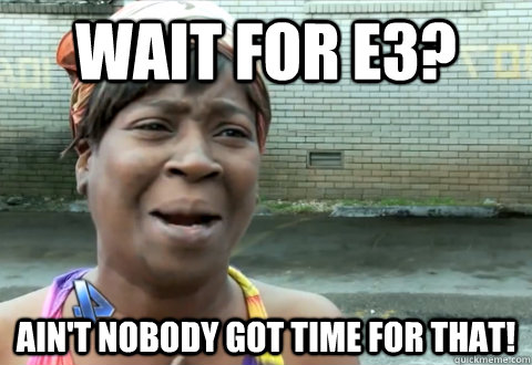 Wait for E3? Ain't nobody got time for that! - Wait for E3? Ain't nobody got time for that!  Misc