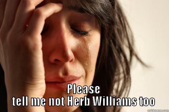  PLEASE TELL ME NOT HERB WILLIAMS TOO First World Problems