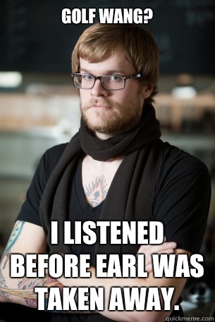 golf wang? I listened before Earl was taken away.  Hipster Barista