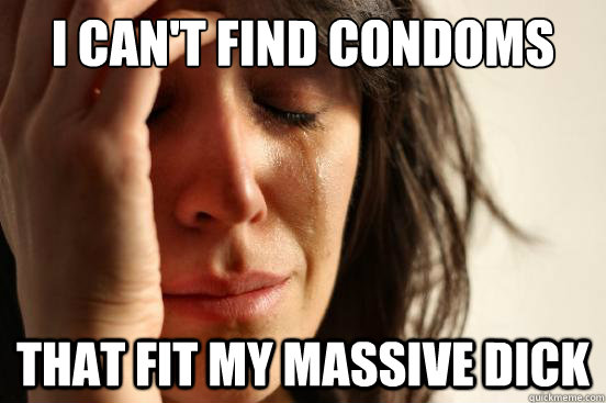 I can't find condoms that fit my massive dick  First World Problems