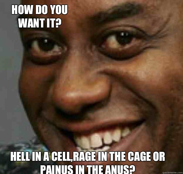 Hell in a cell,rage in the cage or painus in the Anus? How do you want it?  Ainsley Harriott