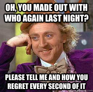 Oh, you made out with who again last night? Please tell me and how you regret every second of it  Condescending Wonka